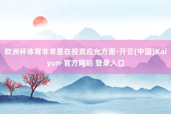 欧洲杯体育非常是在投资应允方面-开云(中国)Kaiyun·官方网站 登录入口