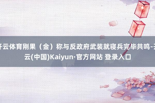开云体育刚果（金）称与反政府武装就寝兵完毕共鸣-开云(中国)Kaiyun·官方网站 登录入口