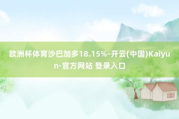 欧洲杯体育沙巴加多18.15%-开云(中国)Kaiyun·官方网站 登录入口