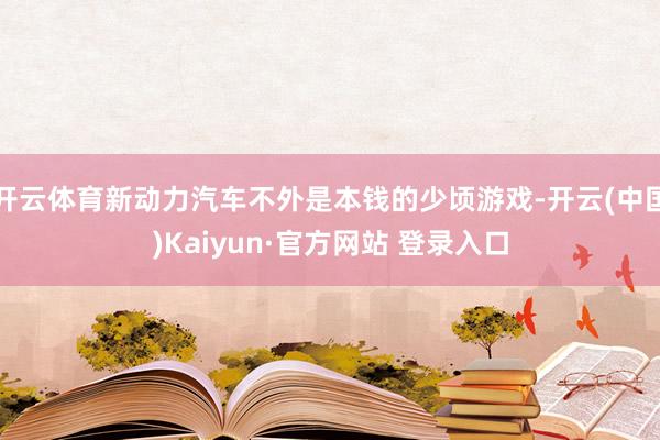 开云体育新动力汽车不外是本钱的少顷游戏-开云(中国)Kaiyun·官方网站 登录入口