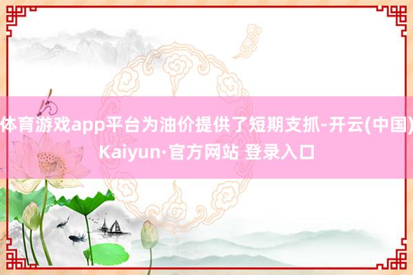 体育游戏app平台为油价提供了短期支抓-开云(中国)Kaiyun·官方网站 登录入口