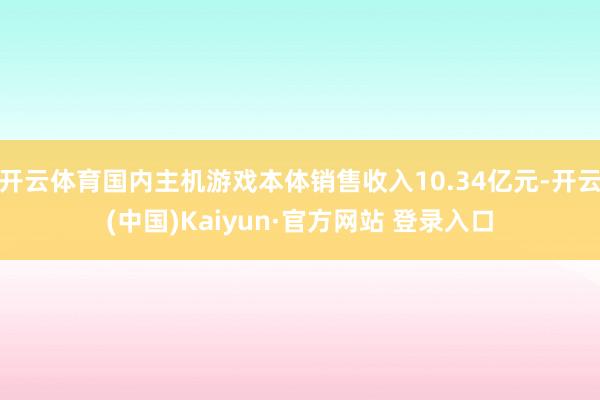 开云体育国内主机游戏本体销售收入10.34亿元-开云(中国)Kaiyun·官方网站 登录入口