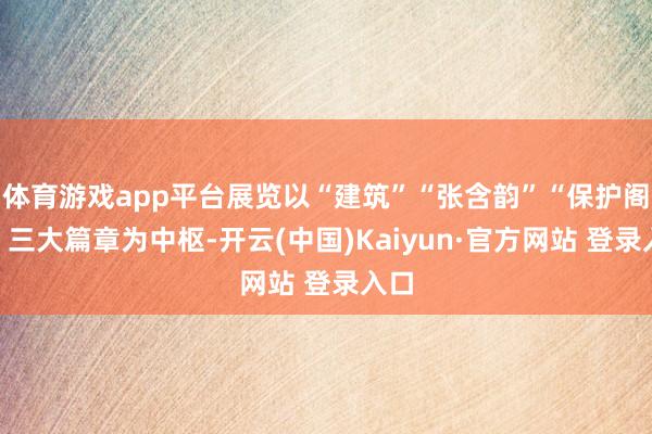 体育游戏app平台展览以“建筑”“张含韵”“保护阁下”三大篇章为中枢-开云(中国)Kaiyun·官方网站 登录入口
