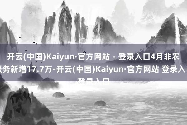 开云(中国)Kaiyun·官方网站 - 登录入口4月非农服务新增17.7万-开云(中国)Kaiyun·官方网站 登录入口