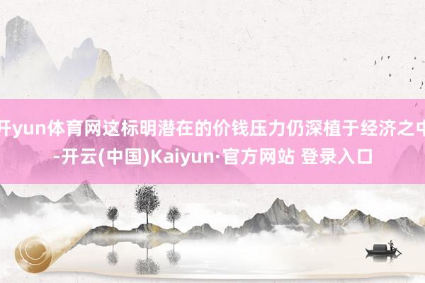 开yun体育网这标明潜在的价钱压力仍深植于经济之中-开云(中国)Kaiyun·官方网站 登录入口
