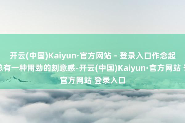 开云(中国)Kaiyun·官方网站 - 登录入口作念起色彩来总有一种用劲的刻意感-开云(中国)Kaiyun·官方网站 登录入口
