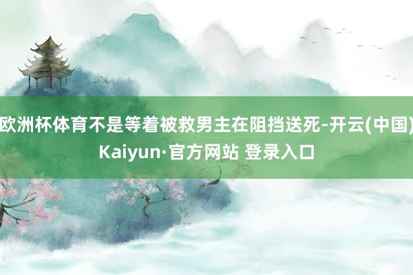 欧洲杯体育不是等着被救男主在阻挡送死-开云(中国)Kaiyun·官方网站 登录入口
