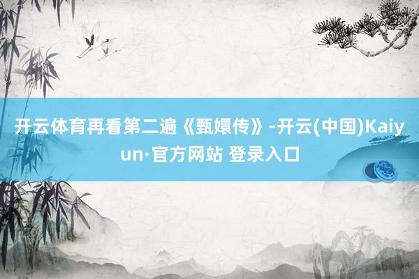 开云体育再看第二遍《甄嬛传》-开云(中国)Kaiyun·官方网站 登录入口