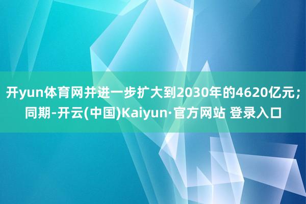 开yun体育网并进一步扩大到2030年的4620亿元；同期-开云(中国)Kaiyun·官方网站 登录入口