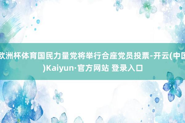 欧洲杯体育国民力量党将举行合座党员投票-开云(中国)Kaiyun·官方网站 登录入口