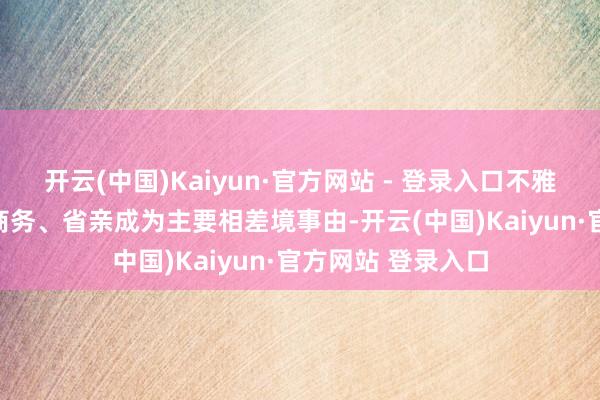 开云(中国)Kaiyun·官方网站 - 登录入口不雅光/安闲、会议/商务、省亲成为主要相差境事由-开云(中国)Kaiyun·官方网站 登录入口