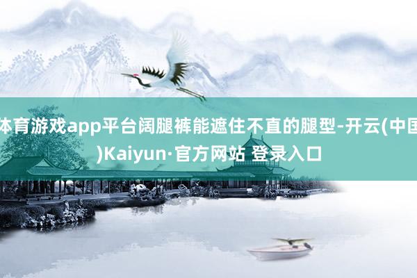 体育游戏app平台阔腿裤能遮住不直的腿型-开云(中国)Kaiyun·官方网站 登录入口
