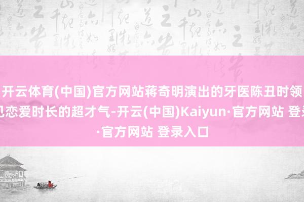 开云体育(中国)官方网站蒋奇明演出的牙医陈丑时领有窥见恋爱时长的超才气-开云(中国)Kaiyun·官方网站 登录入口