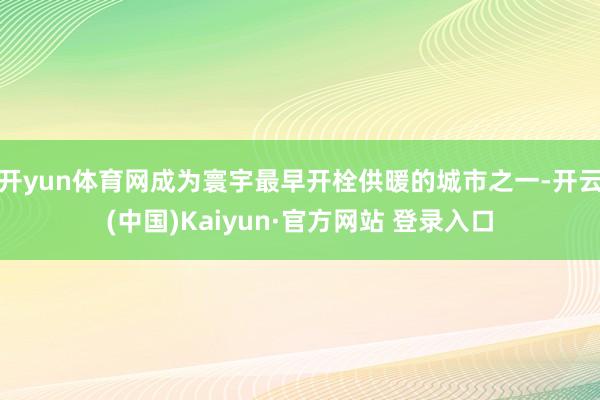 开yun体育网成为寰宇最早开栓供暖的城市之一-开云(中国)Kaiyun·官方网站 登录入口