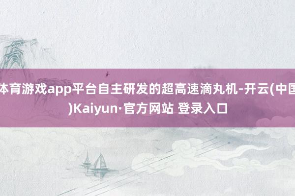 体育游戏app平台自主研发的超高速滴丸机-开云(中国)Kaiyun·官方网站 登录入口