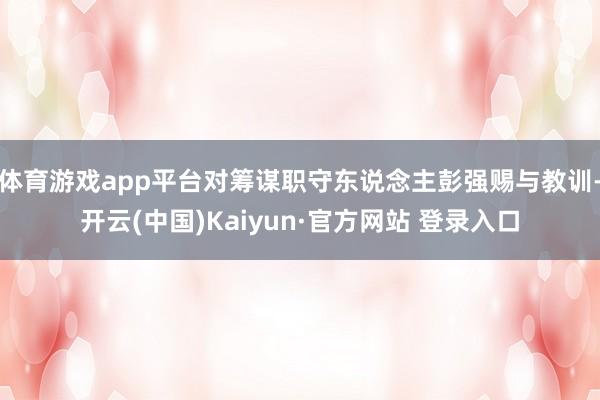 体育游戏app平台对筹谋职守东说念主彭强赐与教训-开云(中国)Kaiyun·官方网站 登录入口