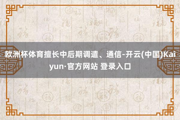 欧洲杯体育擅长中后期调遣、通信-开云(中国)Kaiyun·官方网站 登录入口