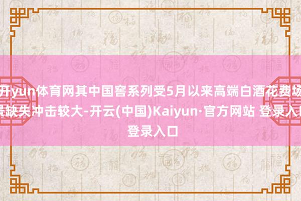 开yun体育网其中国窖系列受5月以来高端白酒花费场景缺失冲击较大-开云(中国)Kaiyun·官方网站 登录入口