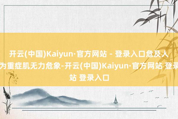 开云(中国)Kaiyun·官方网站 - 登录入口危及人命称为重症肌无力危象-开云(中国)Kaiyun·官方网站 登录入口