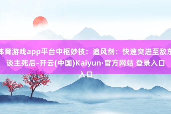 体育游戏app平台中枢妙技：追风剑：快速突进至敌东谈主死后-开云(中国)Kaiyun·官方网站 登录入口