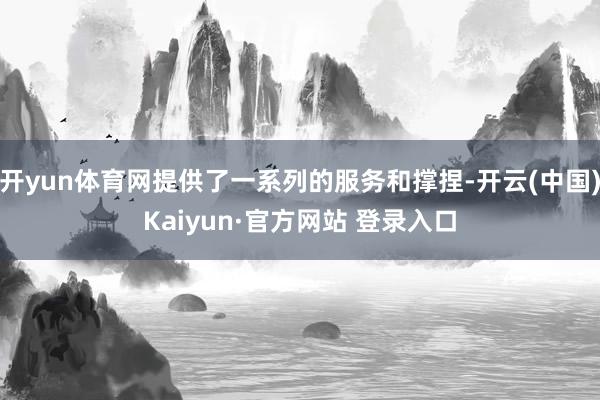 开yun体育网提供了一系列的服务和撑捏-开云(中国)Kaiyun·官方网站 登录入口