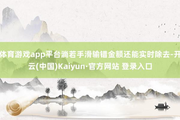 体育游戏app平台淌若手滑输错金额还能实时除去-开云(中国)Kaiyun·官方网站 登录入口