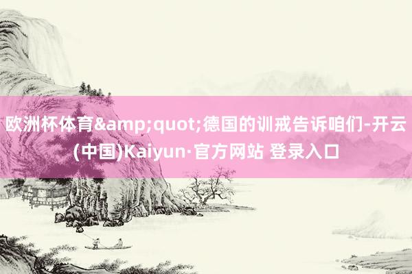 欧洲杯体育&quot;德国的训戒告诉咱们-开云(中国)Kaiyun·官方网站 登录入口
