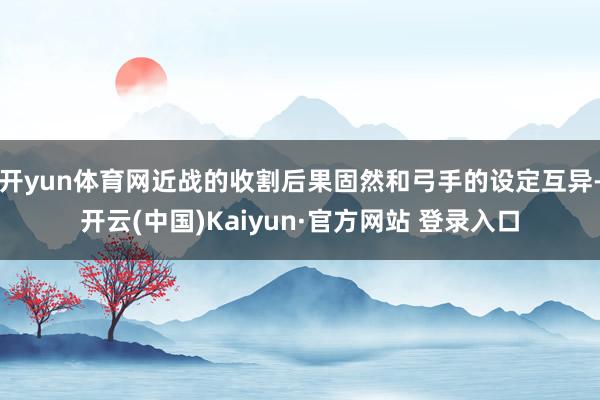开yun体育网近战的收割后果固然和弓手的设定互异-开云(中国)Kaiyun·官方网站 登录入口