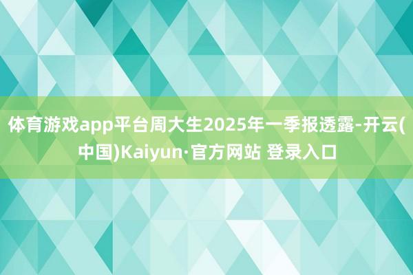 体育游戏app平台周大生2025年一季报透露-开云(中国)Kaiyun·官方网站 登录入口