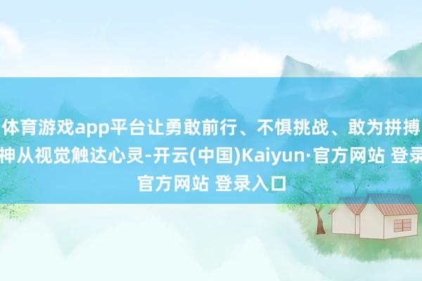 体育游戏app平台让勇敢前行、不惧挑战、敢为拼搏的精神从视觉触达心灵-开云(中国)Kaiyun·官方网站 登录入口