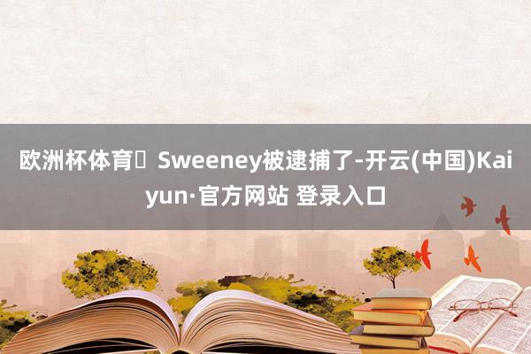 欧洲杯体育 Sweeney被逮捕了-开云(中国)Kaiyun·官方网站 登录入口
