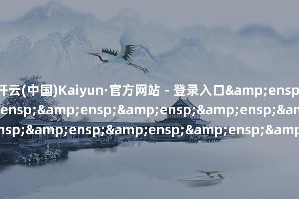 开云(中国)Kaiyun·官方网站 - 登录入口                             &e