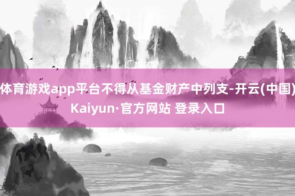 体育游戏app平台不得从基金财产中列支-开云(中国)Kaiyun·官方网站 登录入口