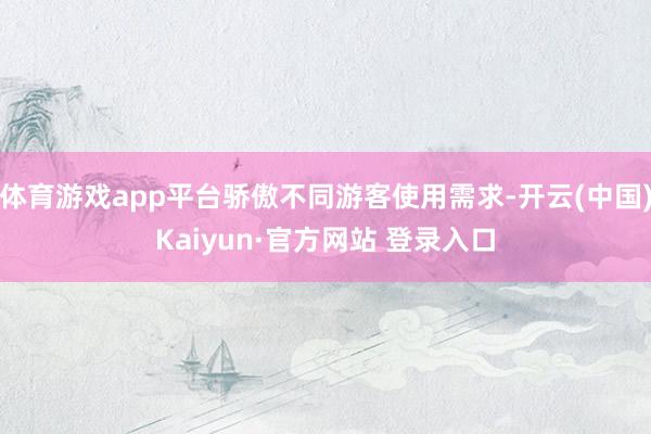 体育游戏app平台骄傲不同游客使用需求-开云(中国)Kaiyun·官方网站 登录入口