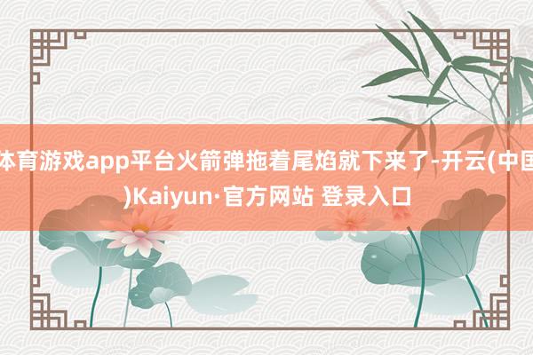 体育游戏app平台火箭弹拖着尾焰就下来了-开云(中国)Kaiyun·官方网站 登录入口