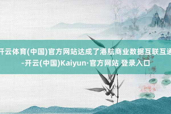 开云体育(中国)官方网站达成了港航商业数据互联互通-开云(中国)Kaiyun·官方网站 登录入口