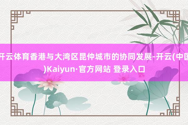 开云体育香港与大湾区昆仲城市的协同发展-开云(中国)Kaiyun·官方网站 登录入口