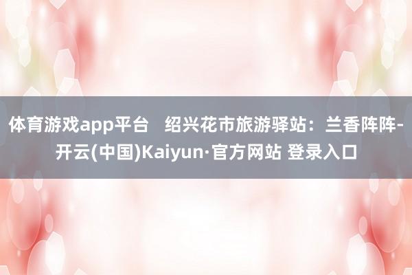 体育游戏app平台   绍兴花市旅游驿站：兰香阵阵-开云(中国)Kaiyun·官方网站 登录入口