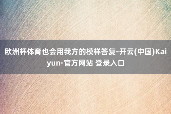 欧洲杯体育也会用我方的模样答复-开云(中国)Kaiyun·官方网站 登录入口