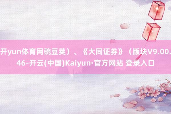 开yun体育网豌豆荚）、《大同证券》（版块V9.00.46-开云(中国)Kaiyun·官方网站 登录入口