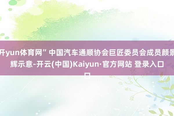 开yun体育网”中国汽车通顺协会巨匠委员会成员颜景辉示意-开云(中国)Kaiyun·官方网站 登录入口