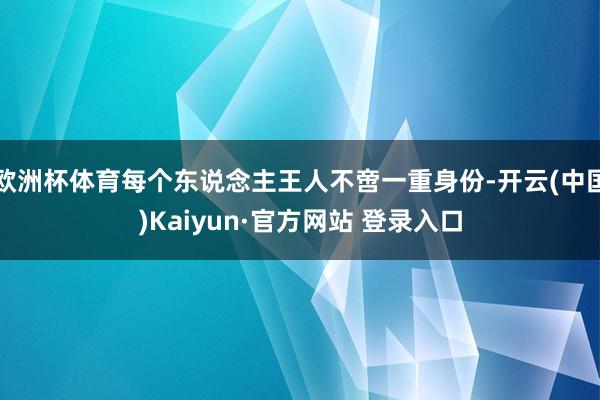 欧洲杯体育每个东说念主王人不啻一重身份-开云(中国)Kaiyun·官方网站 登录入口