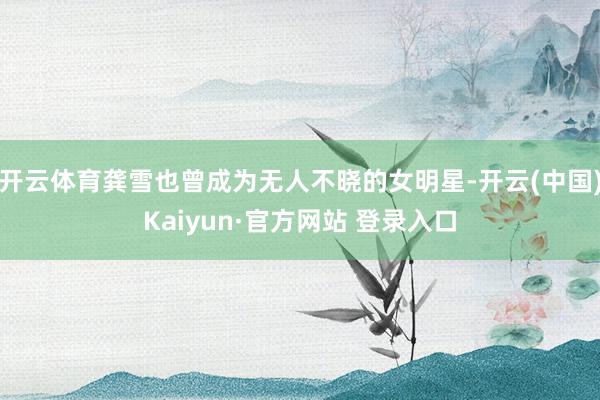 开云体育龚雪也曾成为无人不晓的女明星-开云(中国)Kaiyun·官方网站 登录入口
