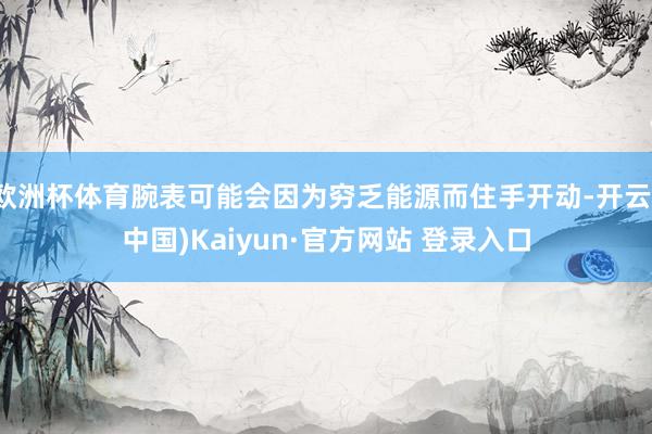 欧洲杯体育腕表可能会因为穷乏能源而住手开动-开云(中国)Kaiyun·官方网站 登录入口