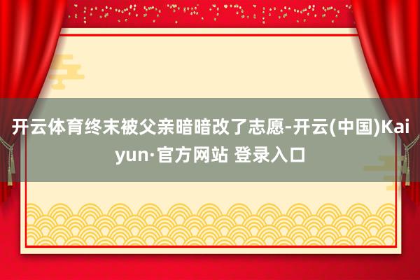 开云体育终末被父亲暗暗改了志愿-开云(中国)Kaiyun·官方网站 登录入口
