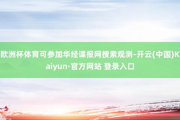 欧洲杯体育可参加华经谍报网搜索观测-开云(中国)Kaiyun·官方网站 登录入口