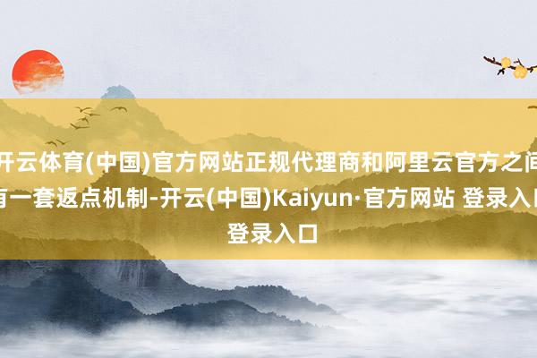 开云体育(中国)官方网站正规代理商和阿里云官方之间有一套返点机制-开云(中国)Kaiyun·官方网站 登录入口