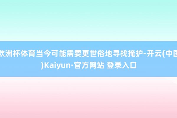欧洲杯体育当今可能需要更世俗地寻找掩护-开云(中国)Kaiyun·官方网站 登录入口