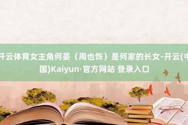开云体育女主角何晏（周也饰）是何家的长女-开云(中国)Kaiyun·官方网站 登录入口