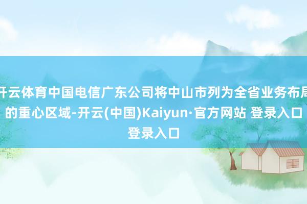 开云体育中国电信广东公司将中山市列为全省业务布局的重心区域-开云(中国)Kaiyun·官方网站 登录入口
